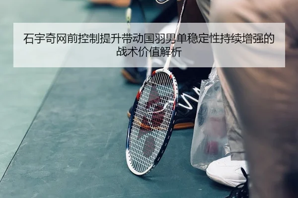石宇奇网前控制提升带动国羽男单稳定性持续增强的战术价值解析
