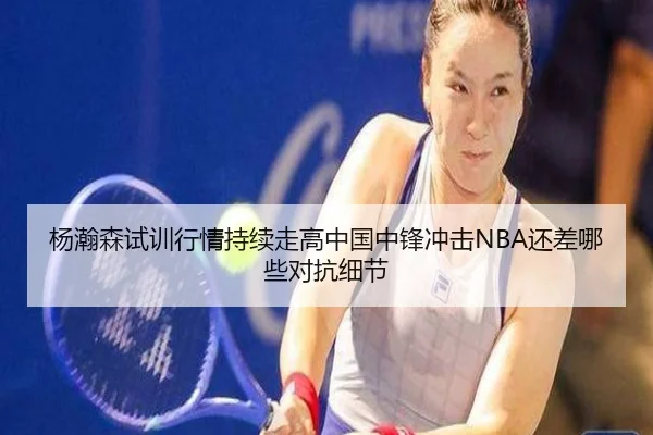 杨瀚森试训行情持续走高中国中锋冲击NBA还差哪些对抗细节